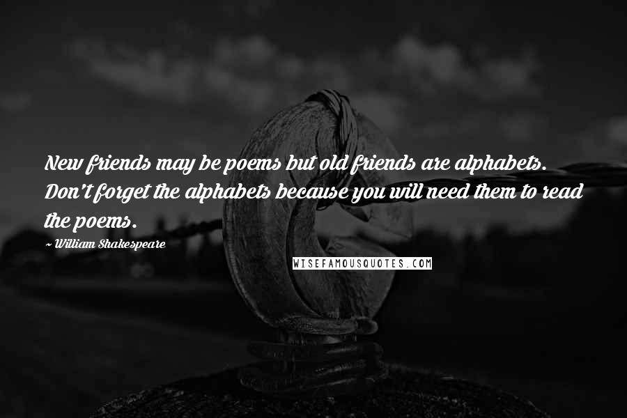 William Shakespeare Quotes: New friends may be poems but old friends are alphabets. Don't forget the alphabets because you will need them to read the poems.