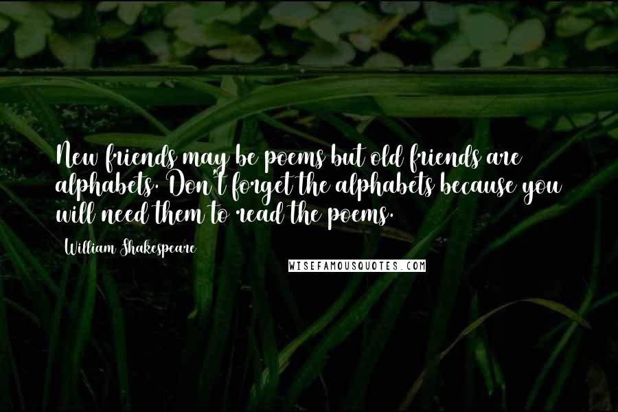 William Shakespeare Quotes: New friends may be poems but old friends are alphabets. Don't forget the alphabets because you will need them to read the poems.