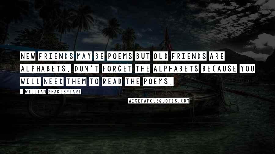 William Shakespeare Quotes: New friends may be poems but old friends are alphabets. Don't forget the alphabets because you will need them to read the poems.