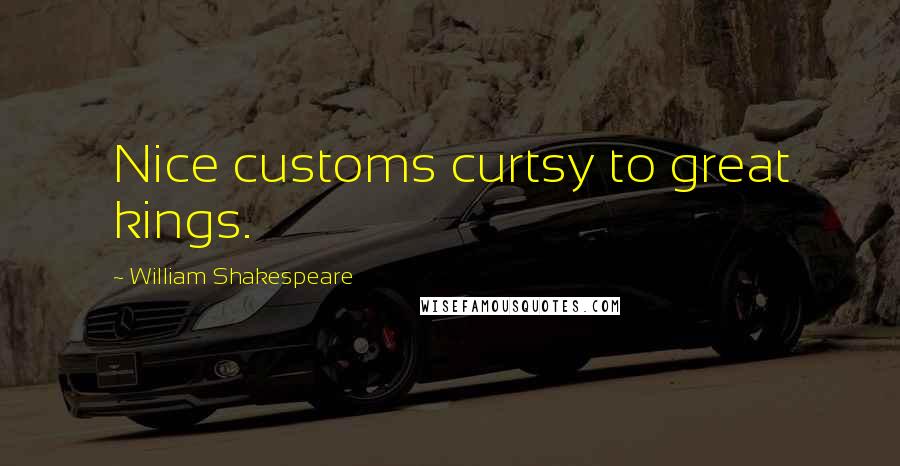 William Shakespeare Quotes: Nice customs curtsy to great kings.