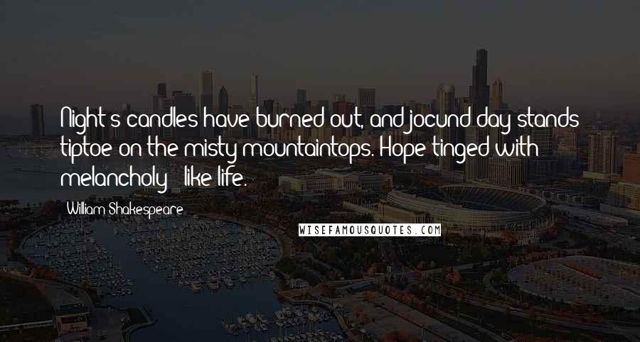 William Shakespeare Quotes: Night's candles have burned out, and jocund day stands tiptoe on the misty mountaintops. Hope tinged with melancholy - like life.