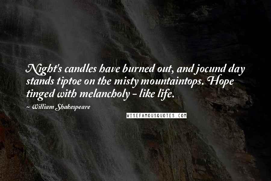 William Shakespeare Quotes: Night's candles have burned out, and jocund day stands tiptoe on the misty mountaintops. Hope tinged with melancholy - like life.