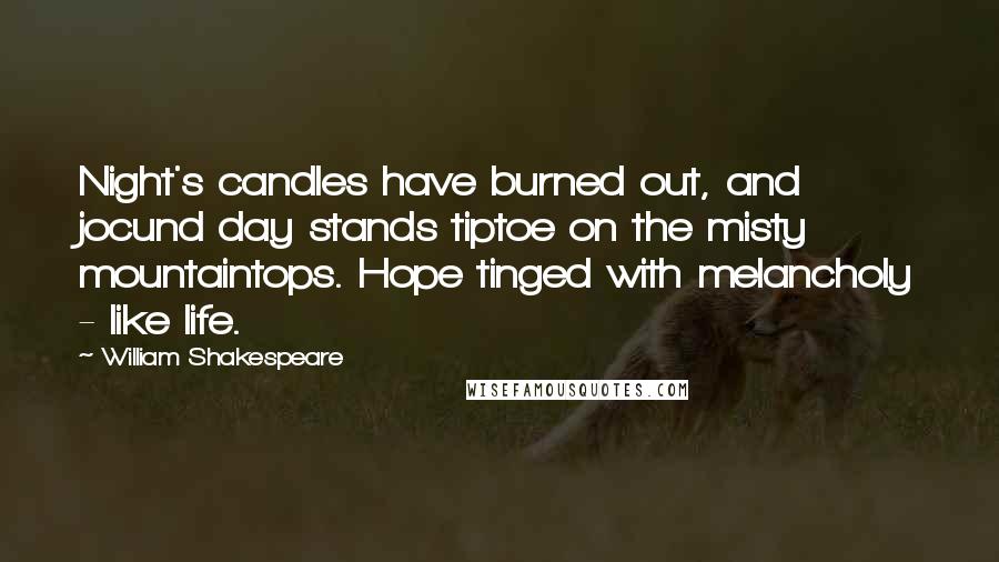 William Shakespeare Quotes: Night's candles have burned out, and jocund day stands tiptoe on the misty mountaintops. Hope tinged with melancholy - like life.