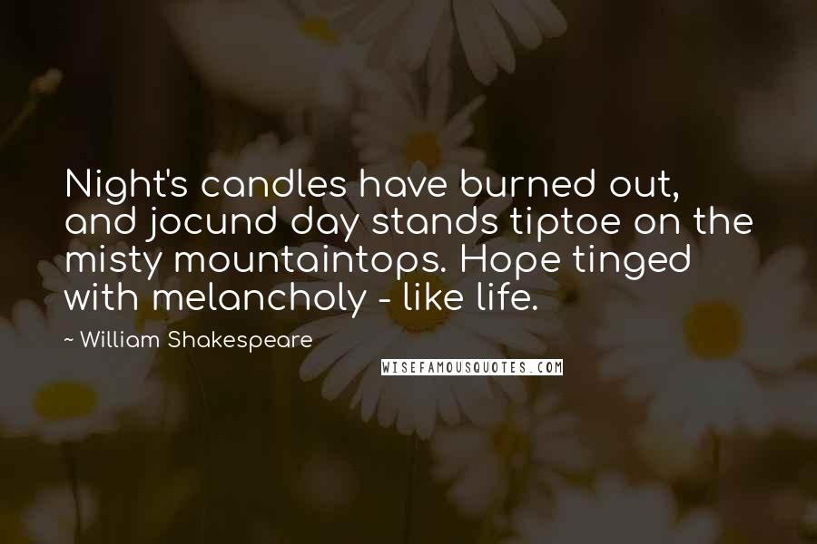 William Shakespeare Quotes: Night's candles have burned out, and jocund day stands tiptoe on the misty mountaintops. Hope tinged with melancholy - like life.