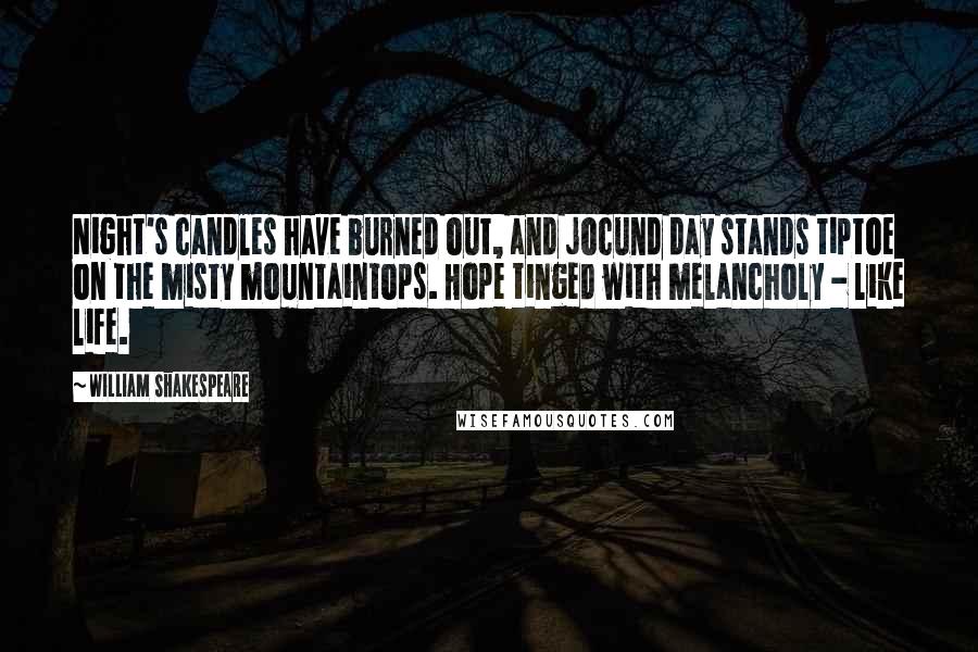 William Shakespeare Quotes: Night's candles have burned out, and jocund day stands tiptoe on the misty mountaintops. Hope tinged with melancholy - like life.