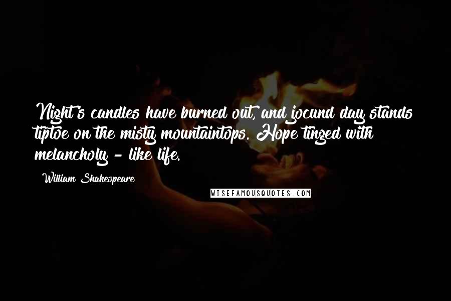 William Shakespeare Quotes: Night's candles have burned out, and jocund day stands tiptoe on the misty mountaintops. Hope tinged with melancholy - like life.