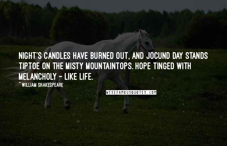 William Shakespeare Quotes: Night's candles have burned out, and jocund day stands tiptoe on the misty mountaintops. Hope tinged with melancholy - like life.