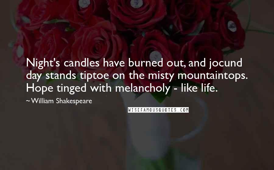 William Shakespeare Quotes: Night's candles have burned out, and jocund day stands tiptoe on the misty mountaintops. Hope tinged with melancholy - like life.