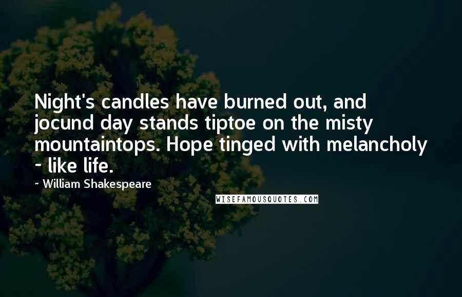 William Shakespeare Quotes: Night's candles have burned out, and jocund day stands tiptoe on the misty mountaintops. Hope tinged with melancholy - like life.