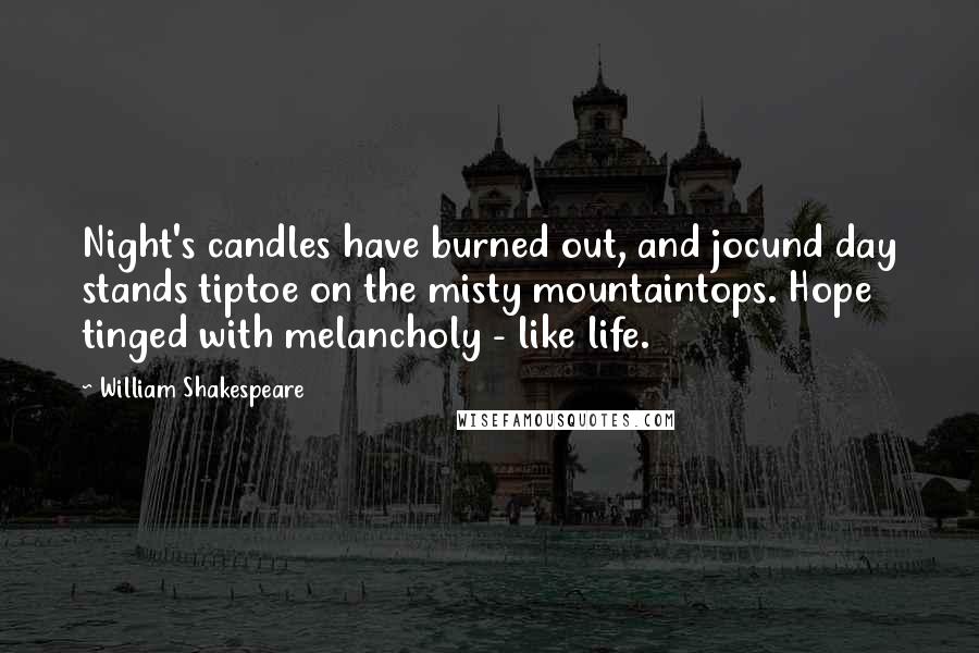 William Shakespeare Quotes: Night's candles have burned out, and jocund day stands tiptoe on the misty mountaintops. Hope tinged with melancholy - like life.