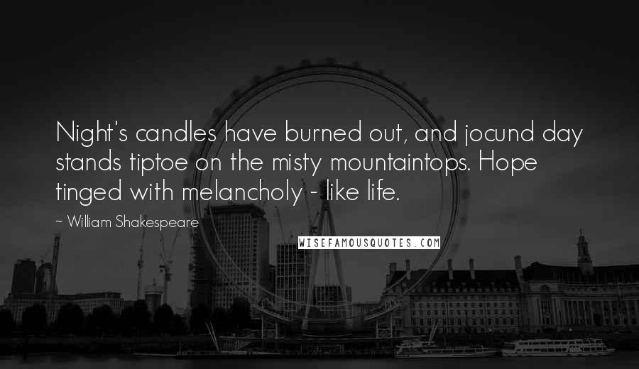 William Shakespeare Quotes: Night's candles have burned out, and jocund day stands tiptoe on the misty mountaintops. Hope tinged with melancholy - like life.