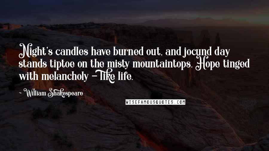 William Shakespeare Quotes: Night's candles have burned out, and jocund day stands tiptoe on the misty mountaintops. Hope tinged with melancholy - like life.