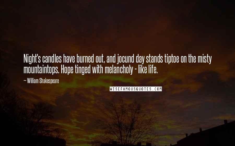 William Shakespeare Quotes: Night's candles have burned out, and jocund day stands tiptoe on the misty mountaintops. Hope tinged with melancholy - like life.