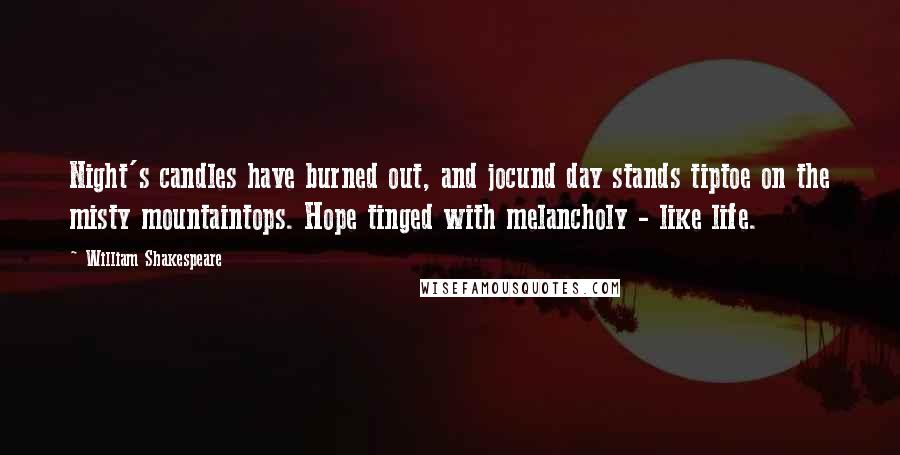 William Shakespeare Quotes: Night's candles have burned out, and jocund day stands tiptoe on the misty mountaintops. Hope tinged with melancholy - like life.