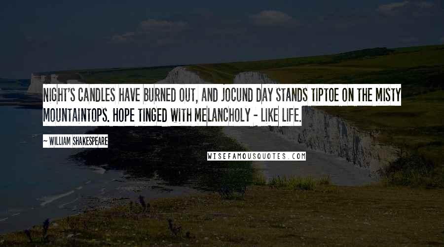 William Shakespeare Quotes: Night's candles have burned out, and jocund day stands tiptoe on the misty mountaintops. Hope tinged with melancholy - like life.