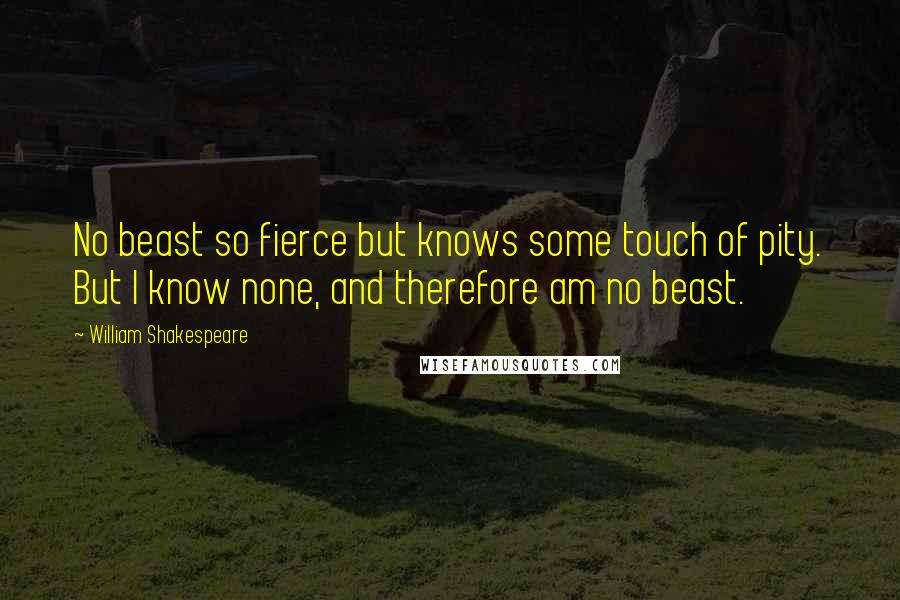 William Shakespeare Quotes: No beast so fierce but knows some touch of pity. But I know none, and therefore am no beast.