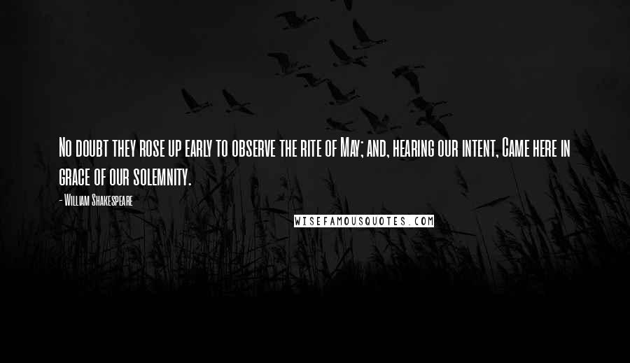 William Shakespeare Quotes: No doubt they rose up early to observe the rite of May; and, hearing our intent, Came here in grace of our solemnity.