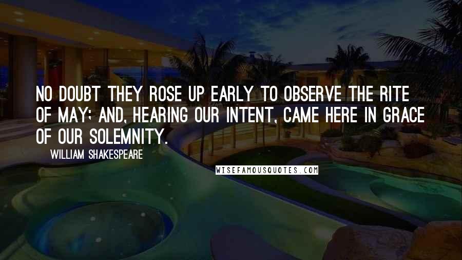 William Shakespeare Quotes: No doubt they rose up early to observe the rite of May; and, hearing our intent, Came here in grace of our solemnity.