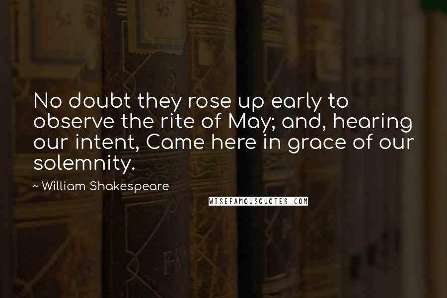 William Shakespeare Quotes: No doubt they rose up early to observe the rite of May; and, hearing our intent, Came here in grace of our solemnity.