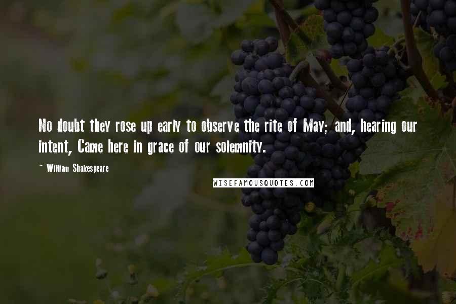 William Shakespeare Quotes: No doubt they rose up early to observe the rite of May; and, hearing our intent, Came here in grace of our solemnity.