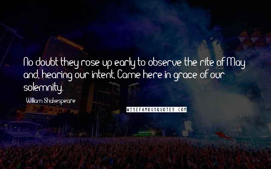William Shakespeare Quotes: No doubt they rose up early to observe the rite of May; and, hearing our intent, Came here in grace of our solemnity.