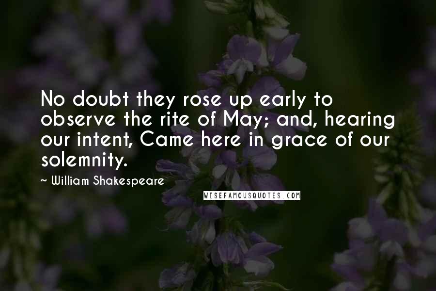 William Shakespeare Quotes: No doubt they rose up early to observe the rite of May; and, hearing our intent, Came here in grace of our solemnity.