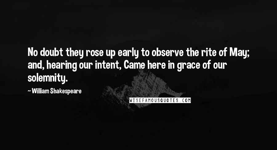 William Shakespeare Quotes: No doubt they rose up early to observe the rite of May; and, hearing our intent, Came here in grace of our solemnity.