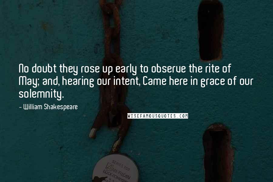 William Shakespeare Quotes: No doubt they rose up early to observe the rite of May; and, hearing our intent, Came here in grace of our solemnity.