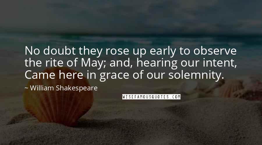William Shakespeare Quotes: No doubt they rose up early to observe the rite of May; and, hearing our intent, Came here in grace of our solemnity.