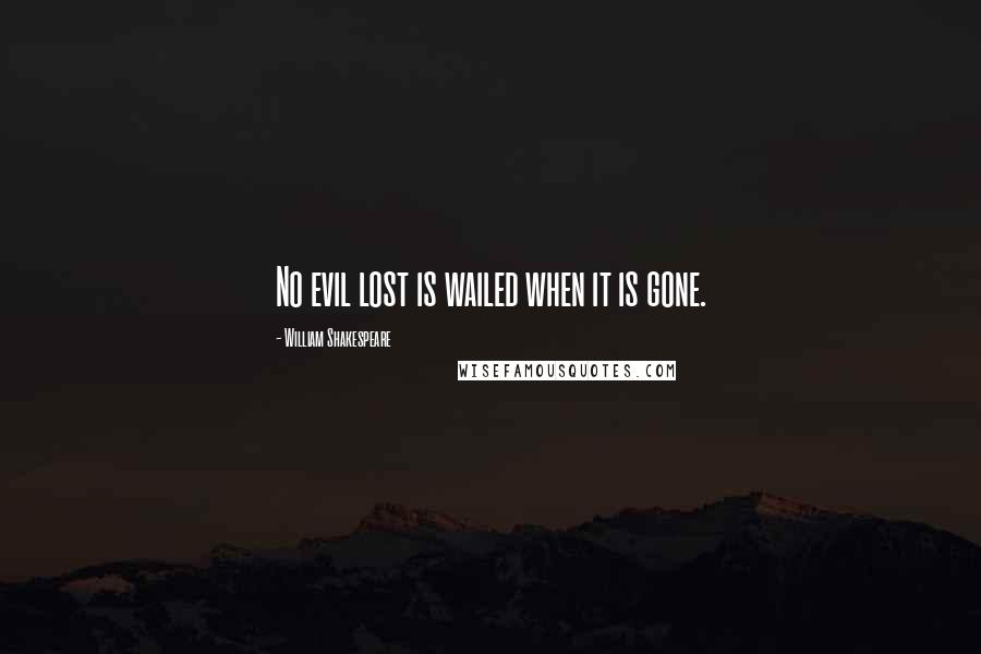 William Shakespeare Quotes: No evil lost is wailed when it is gone.