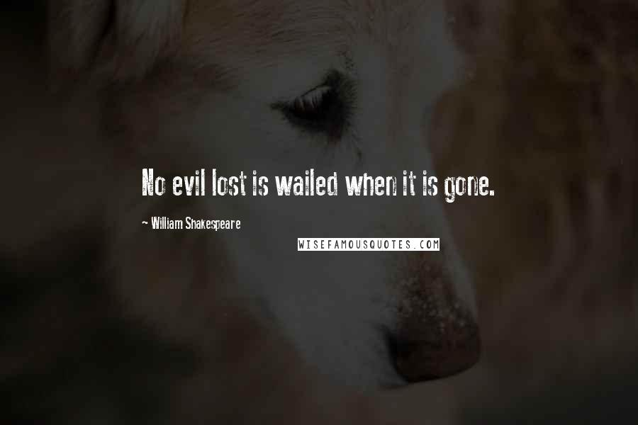 William Shakespeare Quotes: No evil lost is wailed when it is gone.