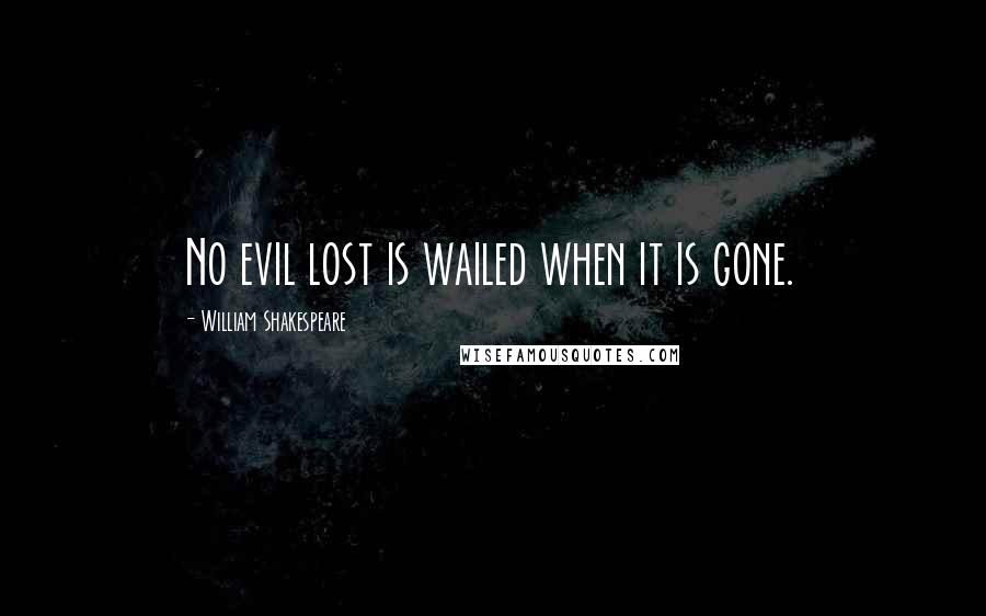 William Shakespeare Quotes: No evil lost is wailed when it is gone.