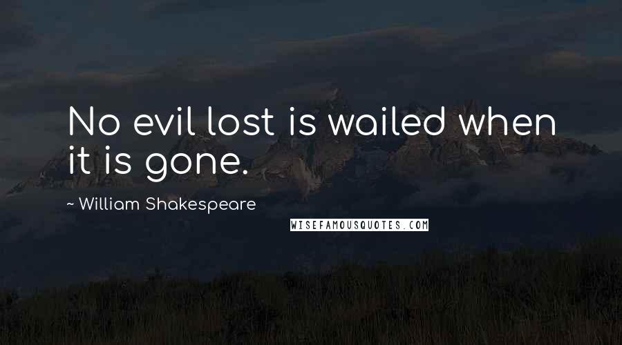 William Shakespeare Quotes: No evil lost is wailed when it is gone.