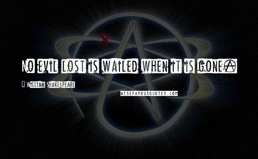 William Shakespeare Quotes: No evil lost is wailed when it is gone.