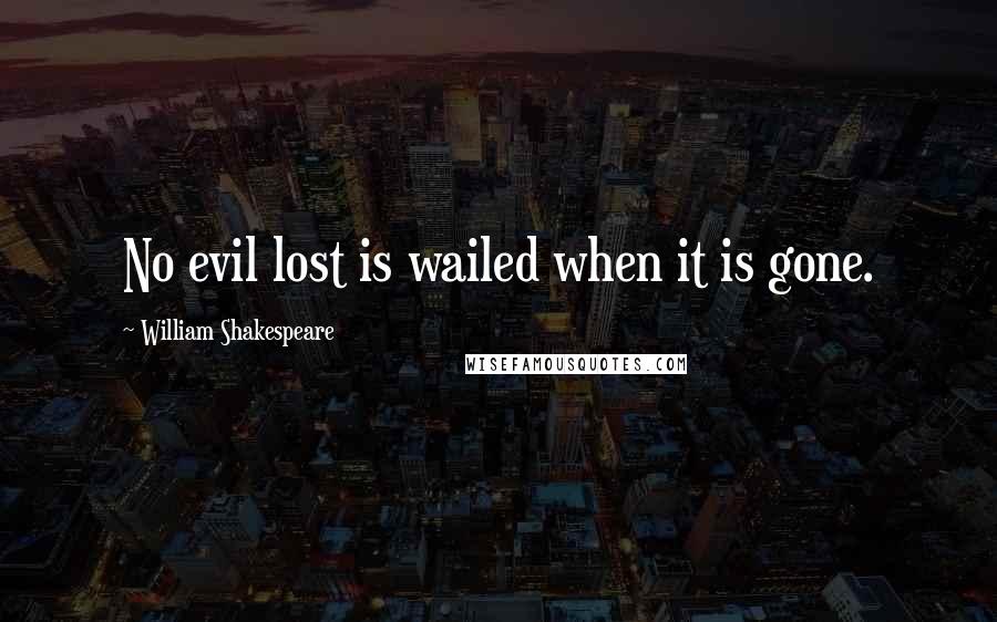 William Shakespeare Quotes: No evil lost is wailed when it is gone.