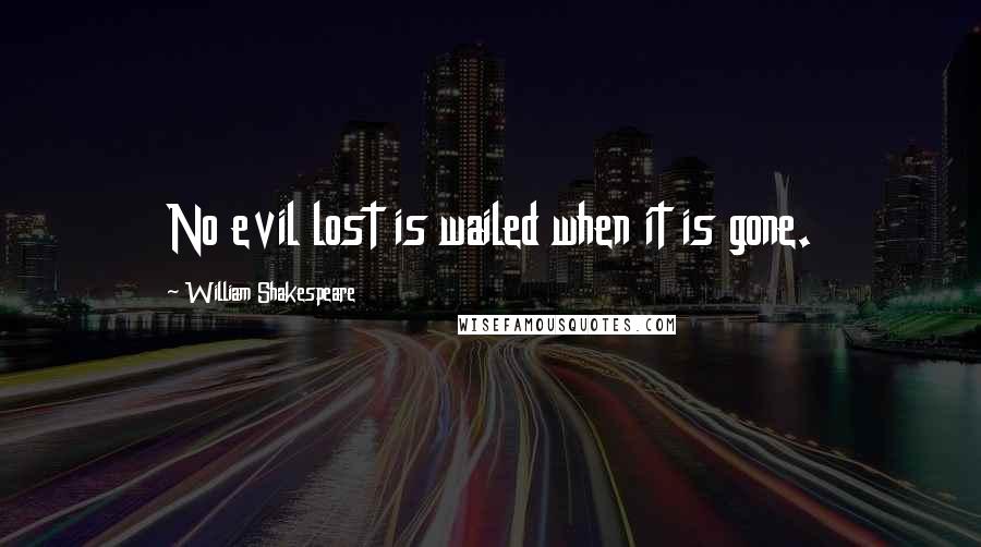 William Shakespeare Quotes: No evil lost is wailed when it is gone.