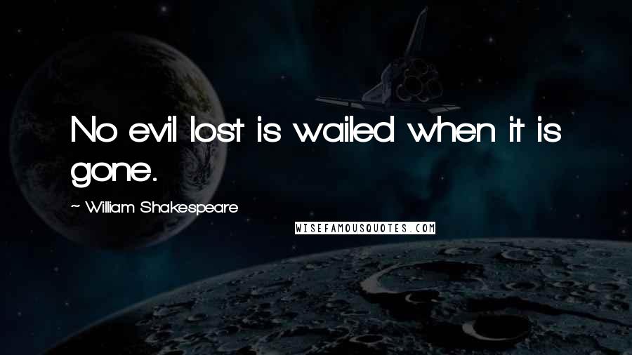 William Shakespeare Quotes: No evil lost is wailed when it is gone.