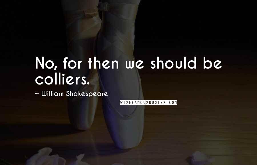 William Shakespeare Quotes: No, for then we should be colliers.