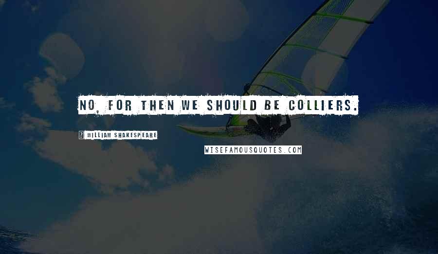 William Shakespeare Quotes: No, for then we should be colliers.