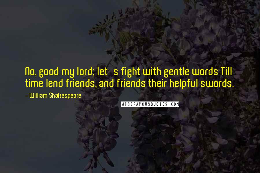 William Shakespeare Quotes: No, good my lord; let's fight with gentle words Till time lend friends, and friends their helpful swords.