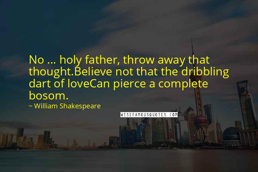 William Shakespeare Quotes: No ... holy father, throw away that thought.Believe not that the dribbling dart of loveCan pierce a complete bosom.