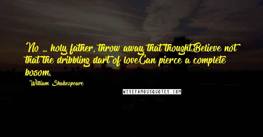 William Shakespeare Quotes: No ... holy father, throw away that thought.Believe not that the dribbling dart of loveCan pierce a complete bosom.