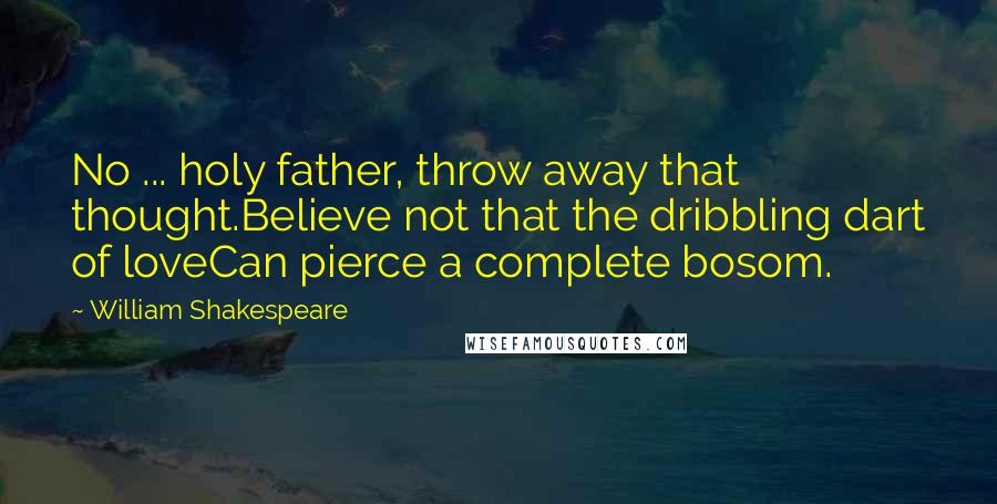 William Shakespeare Quotes: No ... holy father, throw away that thought.Believe not that the dribbling dart of loveCan pierce a complete bosom.