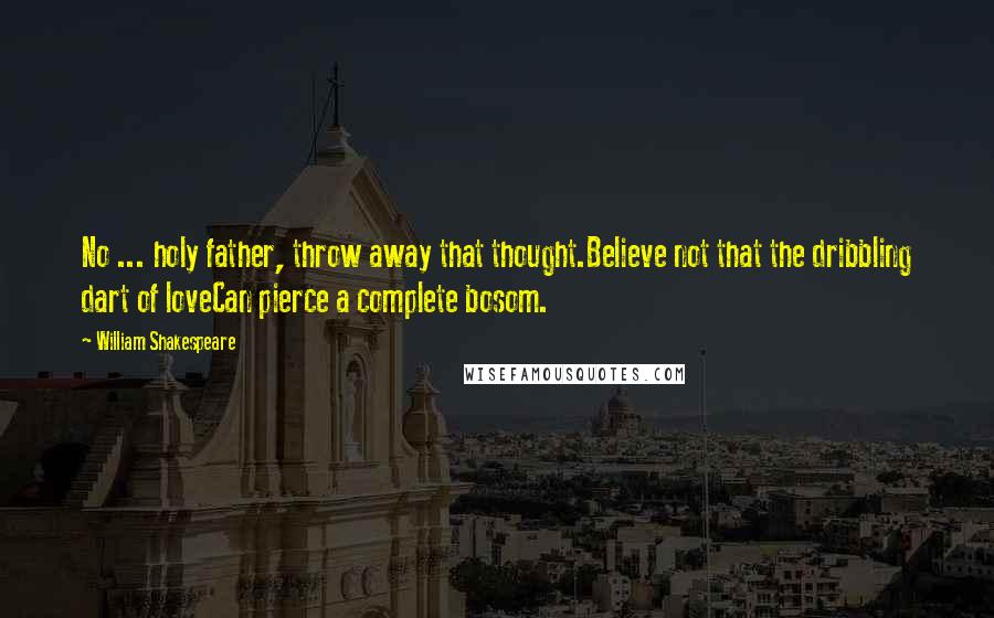 William Shakespeare Quotes: No ... holy father, throw away that thought.Believe not that the dribbling dart of loveCan pierce a complete bosom.