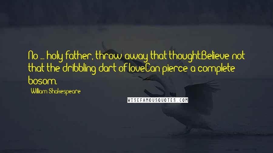 William Shakespeare Quotes: No ... holy father, throw away that thought.Believe not that the dribbling dart of loveCan pierce a complete bosom.