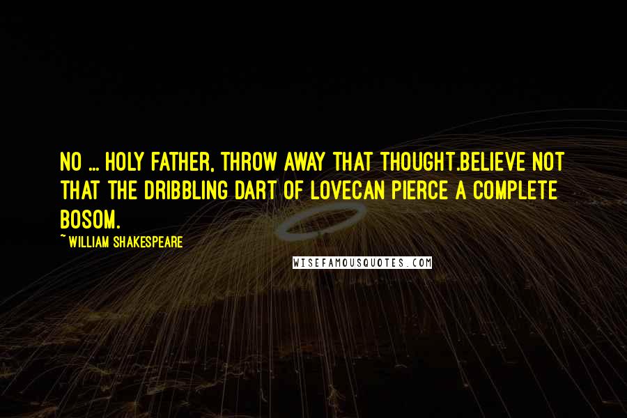 William Shakespeare Quotes: No ... holy father, throw away that thought.Believe not that the dribbling dart of loveCan pierce a complete bosom.