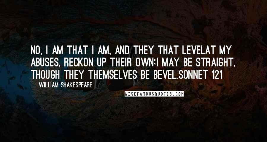 William Shakespeare Quotes: No, I am that I am, and they that levelAt my abuses, reckon up their own;I may be straight, though they themselves be bevel.Sonnet 121