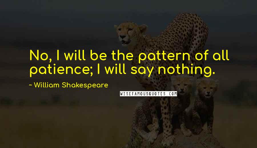 William Shakespeare Quotes: No, I will be the pattern of all patience; I will say nothing.