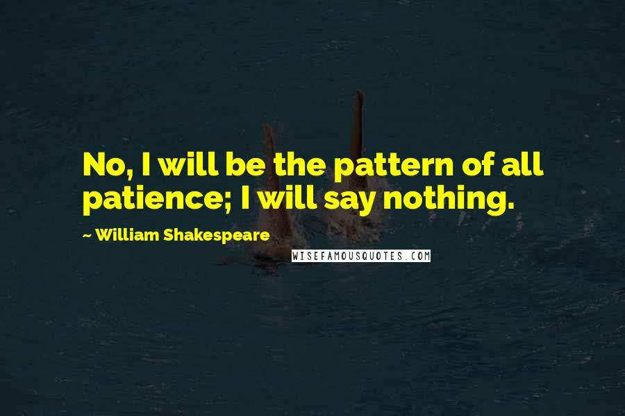 William Shakespeare Quotes: No, I will be the pattern of all patience; I will say nothing.