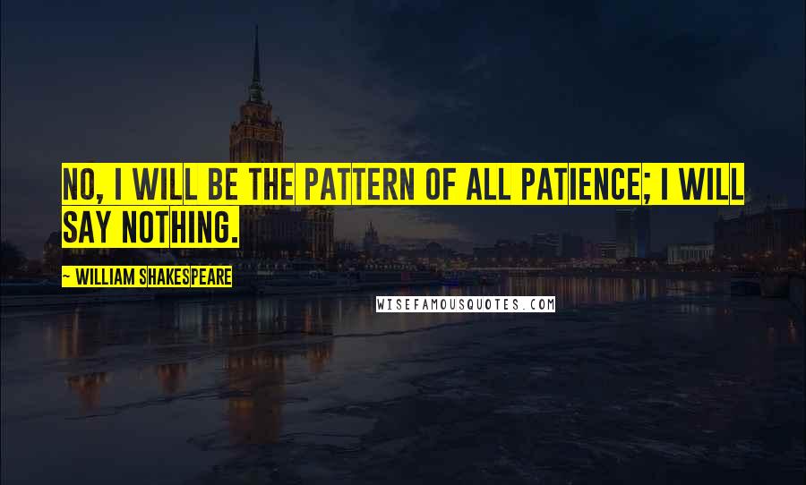 William Shakespeare Quotes: No, I will be the pattern of all patience; I will say nothing.